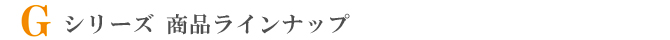 Gシリーズ商品 ラインナップ