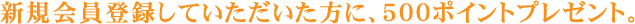 新規会員登録していただいた方に、500ポイントプレゼント。